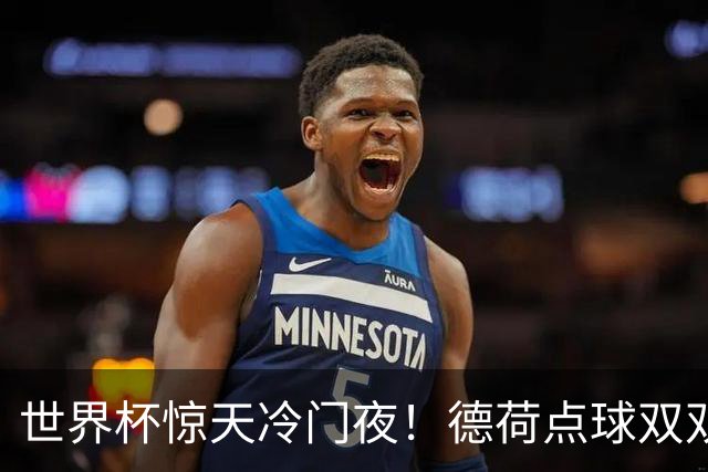 世界杯惊天冷门夜！德荷点球双双出局，利物浦无奈迎最大利好