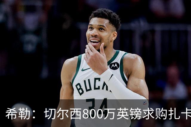 希勒：切尔西800万英镑求购扎卡太离谱，上赛季他是英超最佳之一