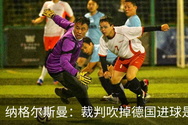 纳格尔斯曼：裁判吹掉德国进球是丑闻 我绝不会辞职的