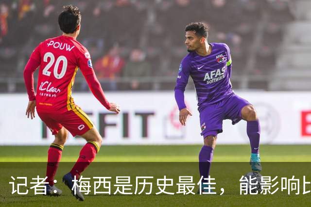 记者：梅西是历史最佳，能影响比赛方方面面，拥有全面的足球智慧