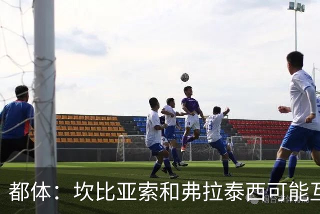 都体：坎比亚索和弗拉泰西可能互换，但国米需要加钱给尤文